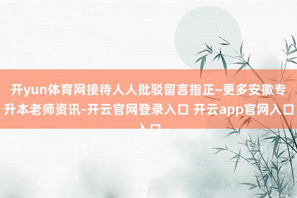 开yun体育网接待人人批驳留言指正~更多安徽专升本老师资讯-开云官网登录入口 开云app官网入口