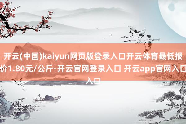 开云(中国)kaiyun网页版登录入口开云体育最低报价1.80元/公斤-开云官网登录入口 开云app官网入口