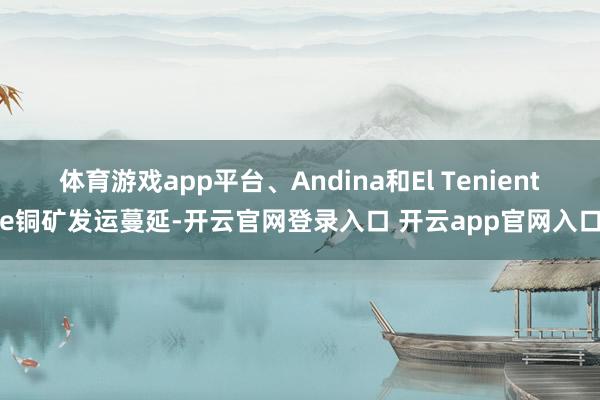 体育游戏app平台、Andina和El Teniente铜矿发运蔓延-开云官网登录入口 开云app官网入口