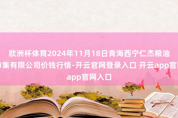 欧洲杯体育2024年11月18日青海西宁仁杰粮油批发市集有限公司价钱行情-开云官网登录入口 开云app官网入口