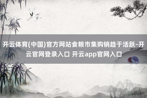 开云体育(中国)官方网站食粮市集购销趋于活跃-开云官网登录入口 开云app官网入口