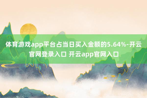 体育游戏app平台占当日买入金额的5.64%-开云官网登录入口 开云app官网入口
