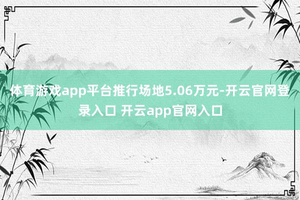 体育游戏app平台推行场地5.06万元-开云官网登录入口 开云app官网入口