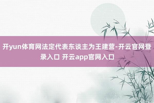 开yun体育网法定代表东谈主为王建营-开云官网登录入口 开云app官网入口
