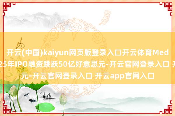 开云(中国)kaiyun网页版登录入口开云体育Medline寻求通过2025年IPO融资跳跃50亿好意思元-开云官网登录入口 开云app官网入口