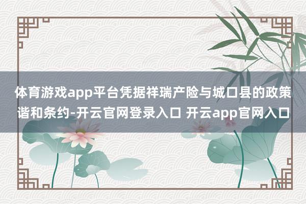 体育游戏app平台　　凭据祥瑞产险与城口县的政策谐和条约-开云官网登录入口 开云app官网入口