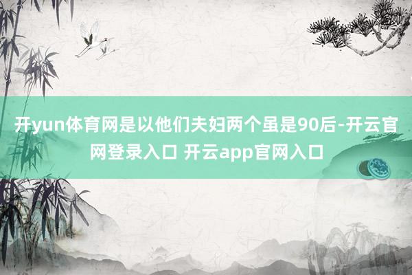 开yun体育网是以他们夫妇两个虽是90后-开云官网登录入口 开云app官网入口