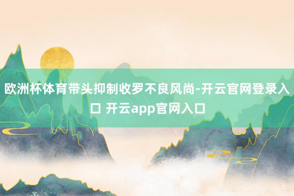 欧洲杯体育带头抑制收罗不良风尚-开云官网登录入口 开云app官网入口