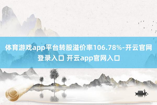 体育游戏app平台转股溢价率106.78%-开云官网登录入口 开云app官网入口