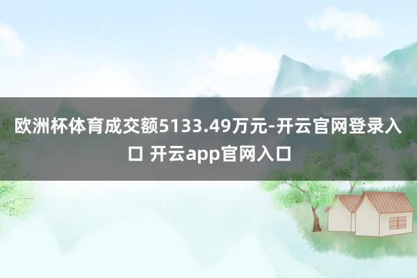 欧洲杯体育成交额5133.49万元-开云官网登录入口 开云app官网入口
