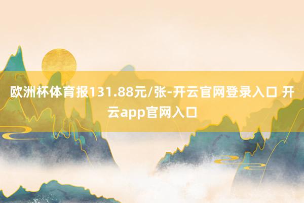 欧洲杯体育报131.88元/张-开云官网登录入口 开云app官网入口