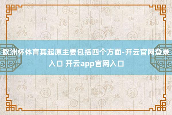 欧洲杯体育其起原主要包括四个方面-开云官网登录入口 开云app官网入口