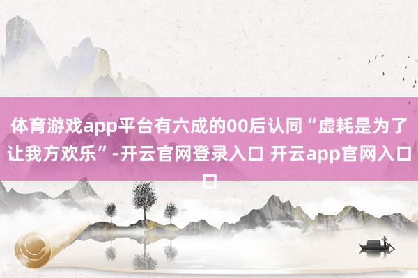 体育游戏app平台有六成的00后认同“虚耗是为了让我方欢乐”-开云官网登录入口 开云app官网入口