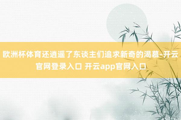欧洲杯体育还逍遥了东谈主们追求新奇的渴慕-开云官网登录入口 开云app官网入口