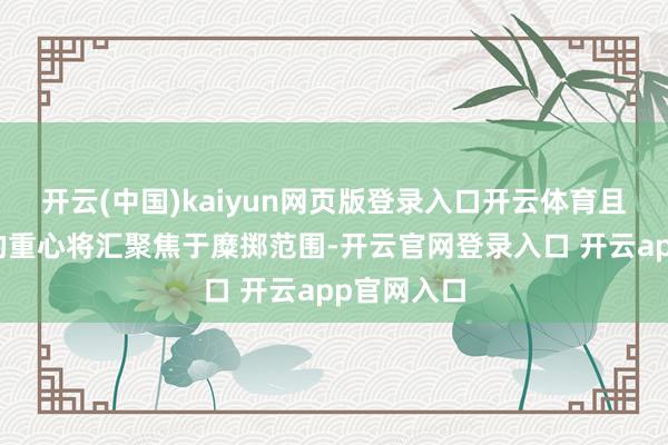 开云(中国)kaiyun网页版登录入口开云体育且关系计谋的重心将汇聚焦于糜掷范围-开云官网登录入口 开云app官网入口