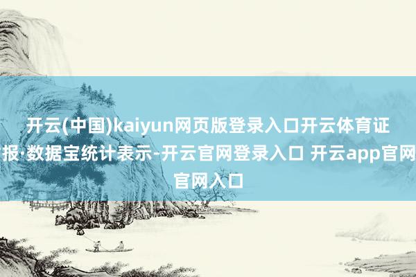 开云(中国)kaiyun网页版登录入口开云体育　　证券时报·数据宝统计表示-开云官网登录入口 开云app官网入口
