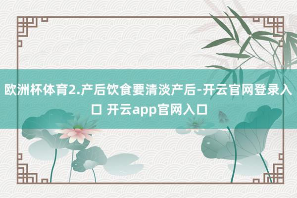 欧洲杯体育2.产后饮食要清淡产后-开云官网登录入口 开云app官网入口