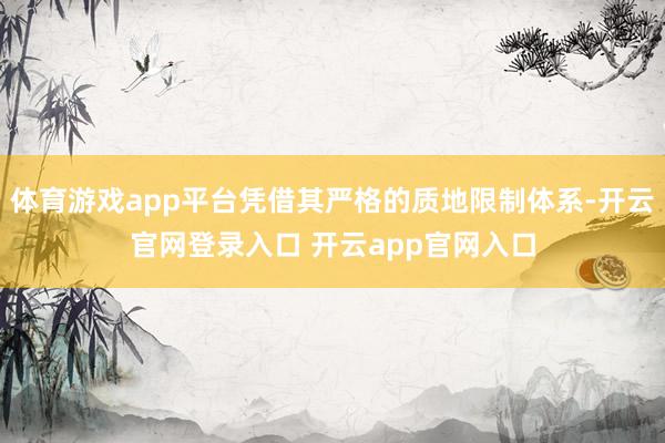 体育游戏app平台凭借其严格的质地限制体系-开云官网登录入口 开云app官网入口