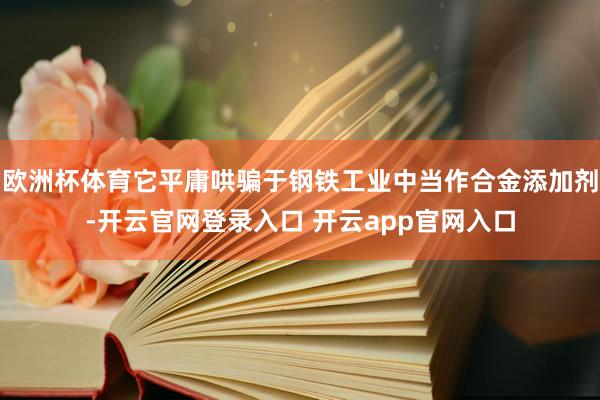欧洲杯体育它平庸哄骗于钢铁工业中当作合金添加剂-开云官网登录入口 开云app官网入口