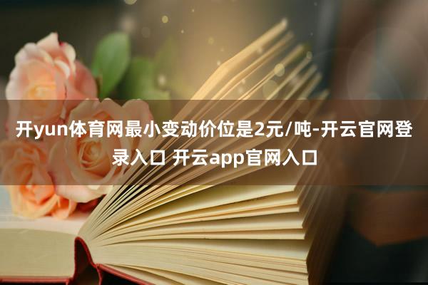 开yun体育网最小变动价位是2元/吨-开云官网登录入口 开云app官网入口