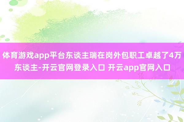 体育游戏app平台东谈主瑞在岗外包职工卓越了4万东谈主-开云官网登录入口 开云app官网入口