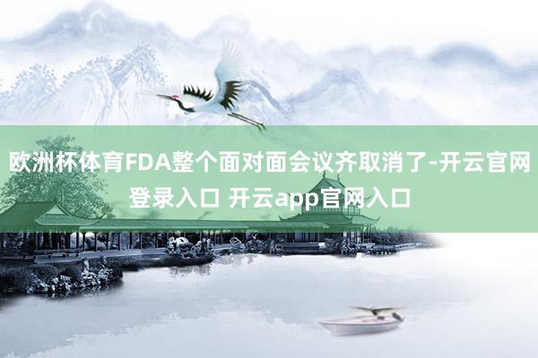 欧洲杯体育FDA整个面对面会议齐取消了-开云官网登录入口 开云app官网入口