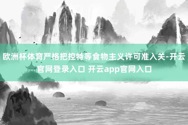 欧洲杯体育严格把控特等食物主义许可准入关-开云官网登录入口 开云app官网入口
