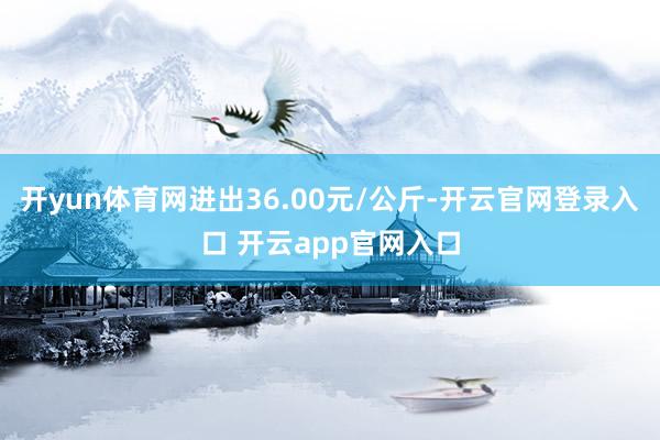 开yun体育网进出36.00元/公斤-开云官网登录入口 开云app官网入口