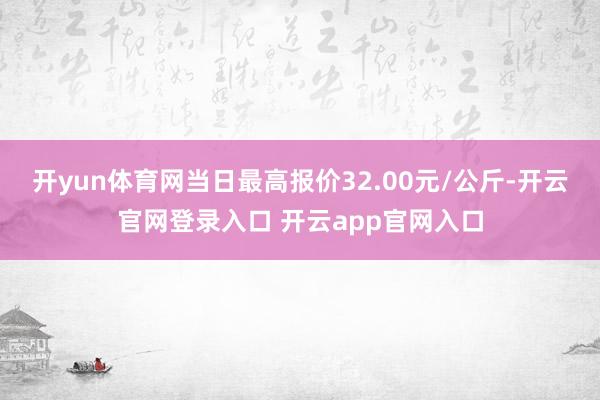 开yun体育网当日最高报价32.00元/公斤-开云官网登录入口 开云app官网入口