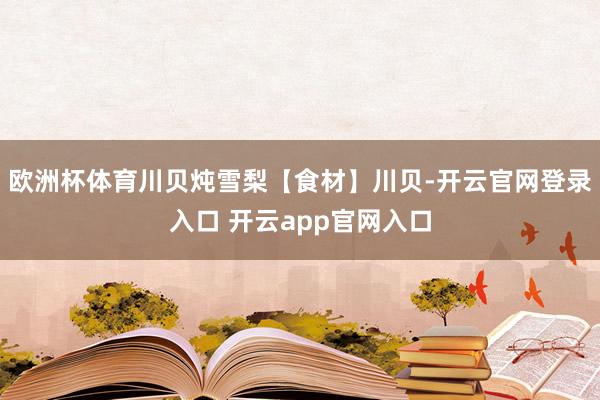 欧洲杯体育川贝炖雪梨【食材】川贝-开云官网登录入口 开云app官网入口