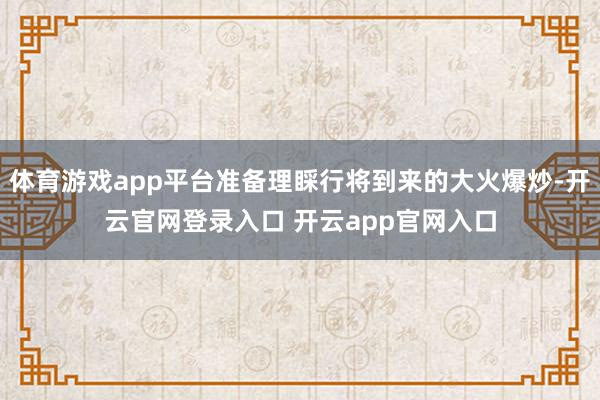 体育游戏app平台准备理睬行将到来的大火爆炒-开云官网登录入口 开云app官网入口