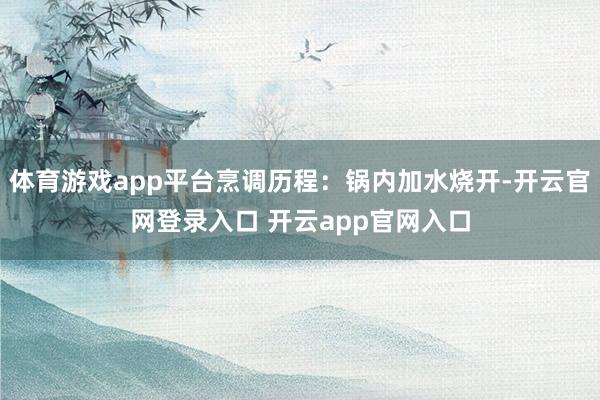 体育游戏app平台烹调历程：锅内加水烧开-开云官网登录入口 开云app官网入口