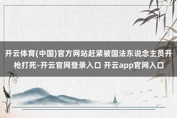 开云体育(中国)官方网站赶紧被国法东说念主员开枪打死-开云官网登录入口 开云app官网入口