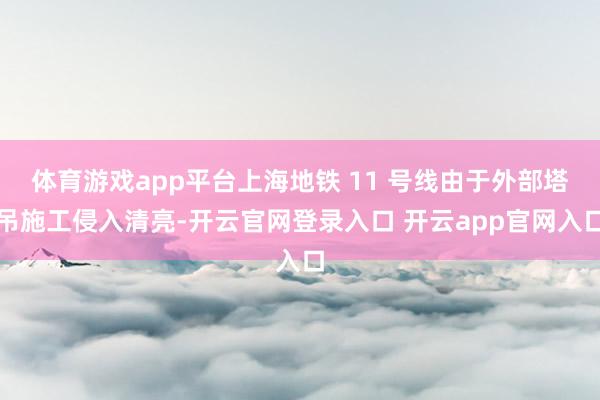 体育游戏app平台上海地铁 11 号线由于外部塔吊施工侵入清亮-开云官网登录入口 开云app官网入口