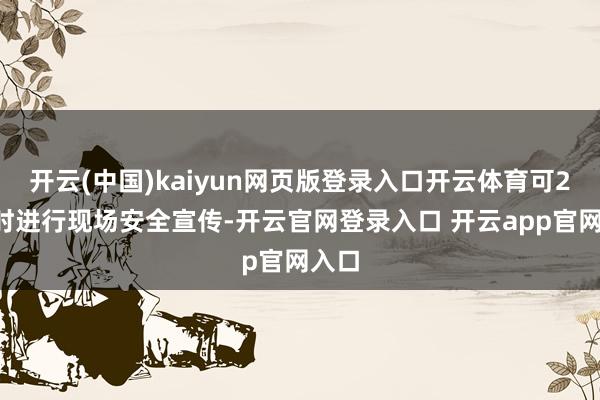 开云(中国)kaiyun网页版登录入口开云体育可24小时进行现场安全宣传-开云官网登录入口 开云app官网入口