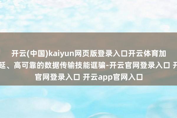开云(中国)kaiyun网页版登录入口开云体育加庞杂带宽、低时延、高可靠的数据传输技能诓骗-开云官网登录入口 开云app官网入口