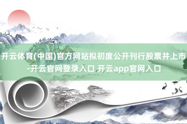 开云体育(中国)官方网站拟初度公开刊行股票并上市-开云官网登录入口 开云app官网入口