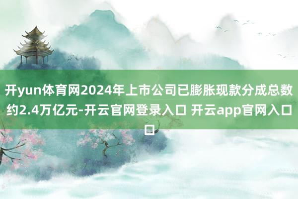 开yun体育网2024年上市公司已膨胀现款分成总数约2.4万亿元-开云官网登录入口 开云app官网入口