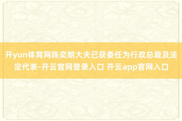 开yun体育网陈奕朗大夫已获委任为行政总裁及法定代表-开云官网登录入口 开云app官网入口