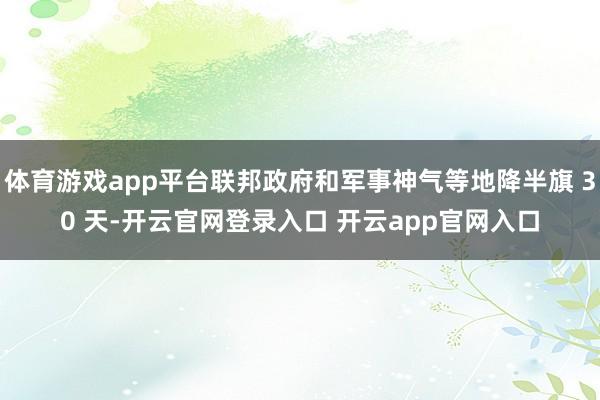 体育游戏app平台联邦政府和军事神气等地降半旗 30 天-开云官网登录入口 开云app官网入口