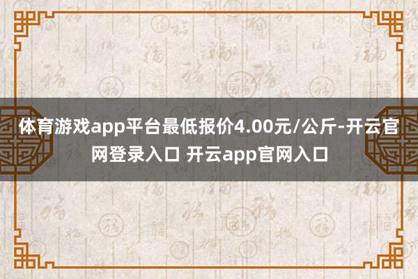 体育游戏app平台最低报价4.00元/公斤-开云官网登录入口 开云app官网入口