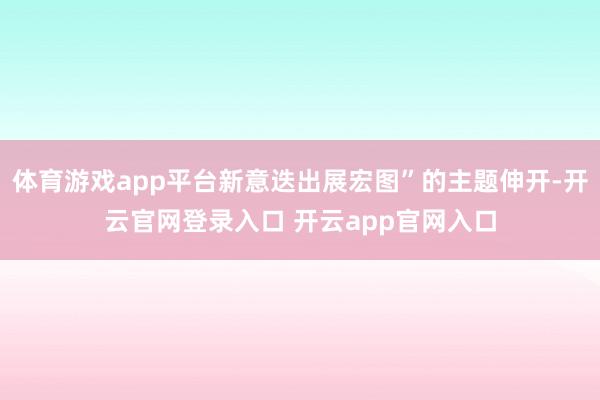 体育游戏app平台新意迭出展宏图”的主题伸开-开云官网登录入口 开云app官网入口