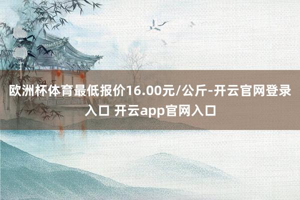 欧洲杯体育最低报价16.00元/公斤-开云官网登录入口 开云app官网入口