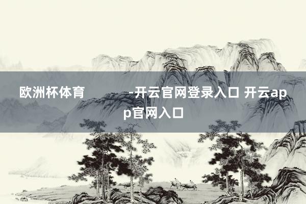 欧洲杯体育            -开云官网登录入口 开云app官网入口