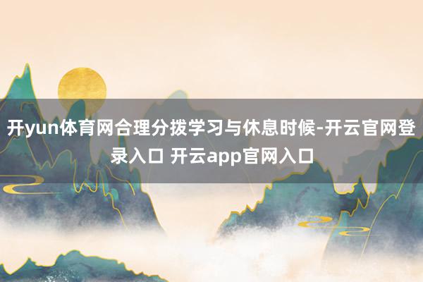 开yun体育网合理分拨学习与休息时候-开云官网登录入口 开云app官网入口