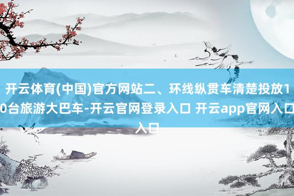 开云体育(中国)官方网站二、环线纵贯车清楚投放10台旅游大巴车-开云官网登录入口 开云app官网入口