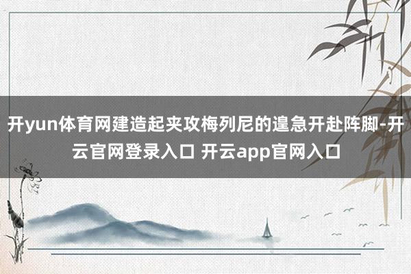 开yun体育网建造起夹攻梅列尼的遑急开赴阵脚-开云官网登录入口 开云app官网入口