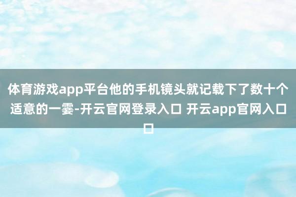 体育游戏app平台他的手机镜头就记载下了数十个适意的一霎-开云官网登录入口 开云app官网入口