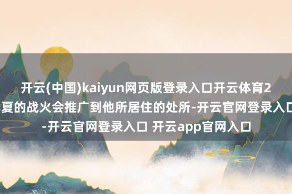 开云(中国)kaiyun网页版登录入口开云体育26岁的诸葛瑾惦念华夏的战火会推广到他所居住的处所-开云官网登录入口 开云app官网入口