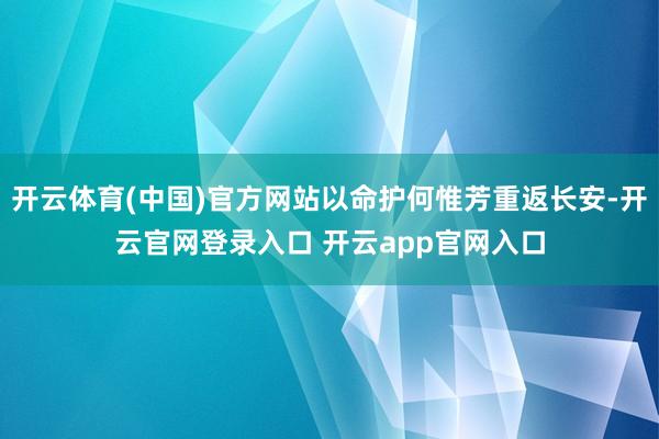 开云体育(中国)官方网站以命护何惟芳重返长安-开云官网登录入口 开云app官网入口